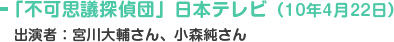 「不可思議探偵団」日本テレビ（10年4月22日） 出演者：宮川大輔さん、小森純さん